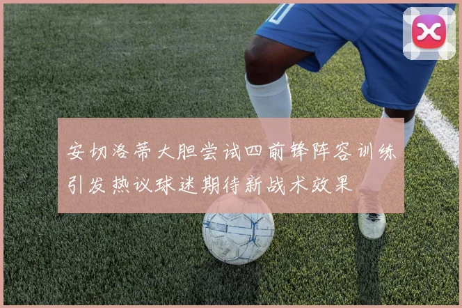 安切洛蒂大胆尝试四前锋阵容训练引发热议球迷期待新战术效果