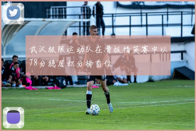 武汉极限运动队在滑板精英赛中以78分稳居积分榜首位