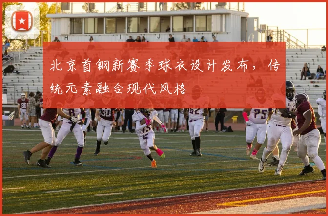 北京首钢新赛季球衣设计发布，传统元素融合现代风格