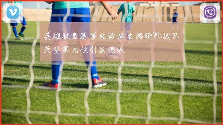 英雄联盟赛事经验排名揭晓WE战队荣登第九位引发热议