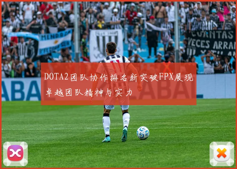 DOTA2团队协作排名新突破FPX展现卓越团队精神与实力