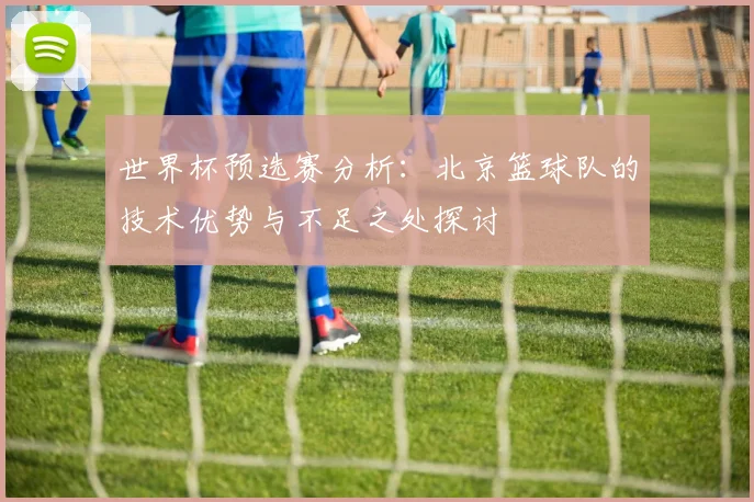 世界杯预选赛分析：北京篮球队的技术优势与不足之处探讨
