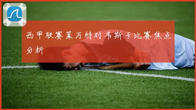 西甲联赛莱万特对韦斯卡比赛焦点分析
