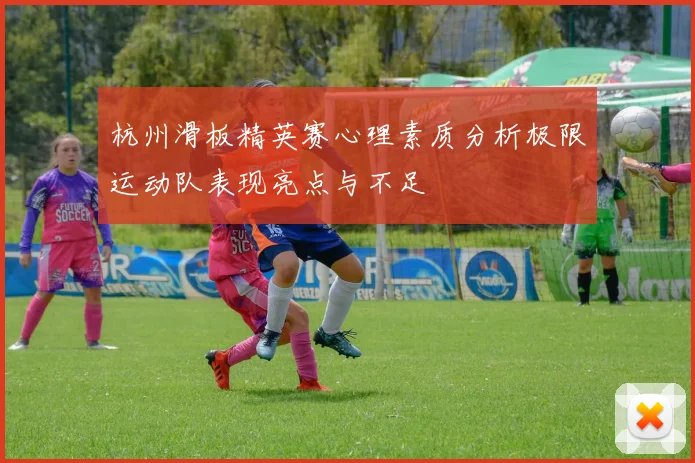 杭州滑板精英赛心理素质分析极限运动队表现亮点与不足
