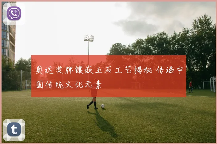 奥运奖牌镶嵌玉石工艺揭秘 传递中国传统文化元素