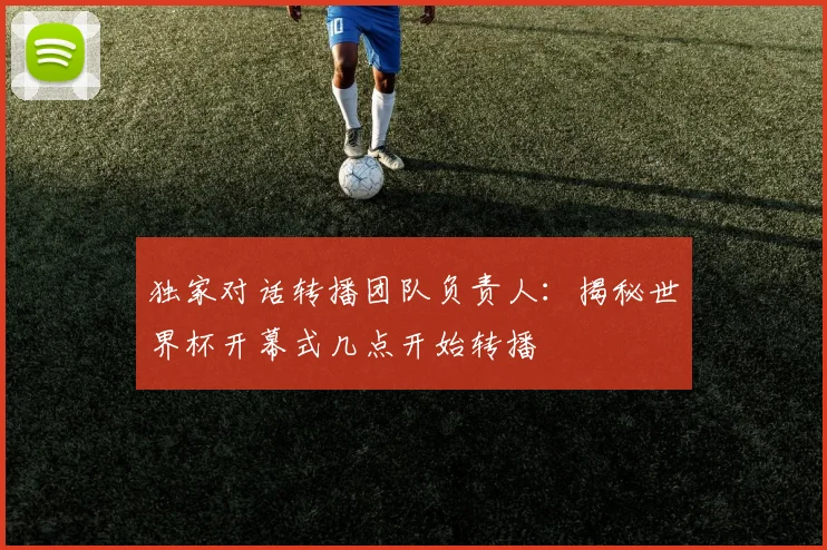 独家对话转播团队负责人：揭秘世界杯开幕式几点开始转播