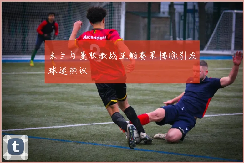 米兰与曼联激战正酣赛果揭晓引发球迷热议