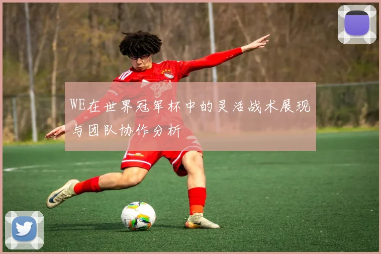 WE在世界冠军杯中的灵活战术展现与团队协作分析