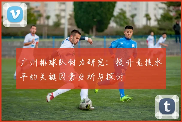 广州排球队耐力研究：提升竞技水平的关键因素分析与探讨