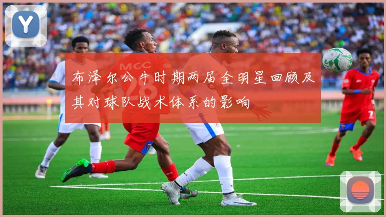 布泽尔公牛时期两届全明星回顾及其对球队战术体系的影响