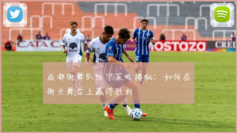 成都街舞队防守策略揭秘：如何在街头舞台上赢得胜利