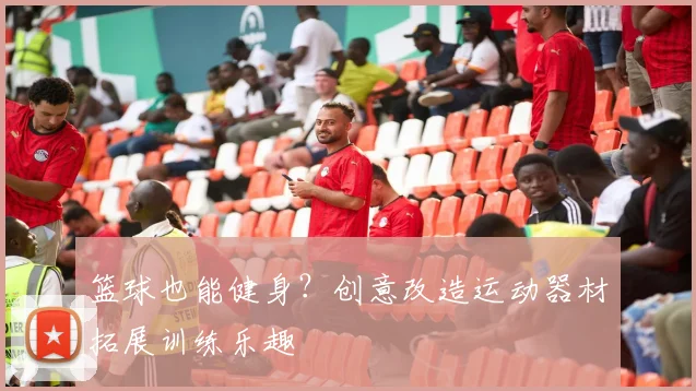 篮球也能健身？创意改造运动器材拓展训练乐趣