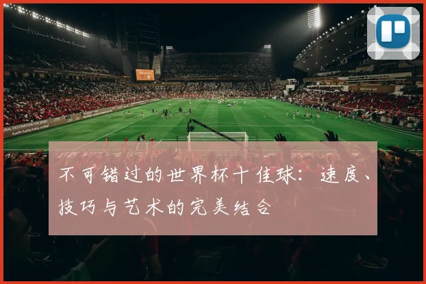 不可错过的世界杯十佳球：速度、技巧与艺术的完美结合