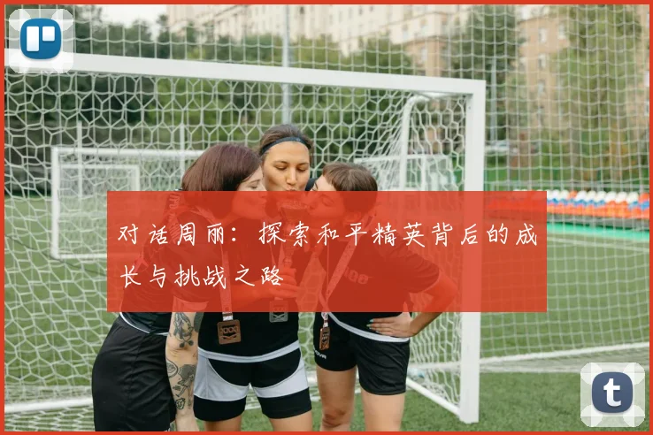 对话周丽：探索和平精英背后的成长与挑战之路